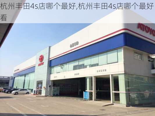 杭州丰田4s店哪个最好,杭州丰田4s店哪个最好看