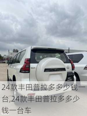 24款丰田普拉多多少钱一台,24款丰田普拉多多少钱一台车